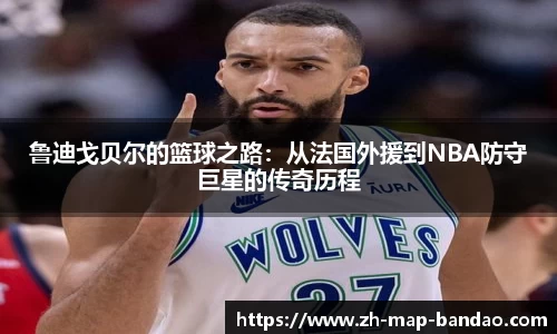 鲁迪戈贝尔的篮球之路：从法国外援到NBA防守巨星的传奇历程