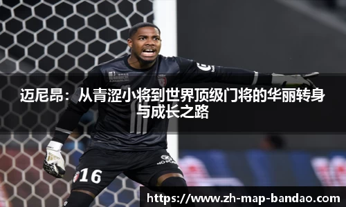 迈尼昂：从青涩小将到世界顶级门将的华丽转身与成长之路